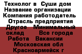 Технолог в "Суши дом › Название организации ­ Компания-работодатель › Отрасль предприятия ­ Другое › Минимальный оклад ­ 1 - Все города Работа » Вакансии   . Московская обл.,Красноармейск г.